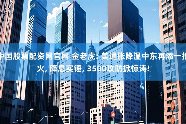 中国股票配资网官网 金老虎: 美通胀降温中东再添一把火, 降息实锤, 3500攻防掀惊涛!