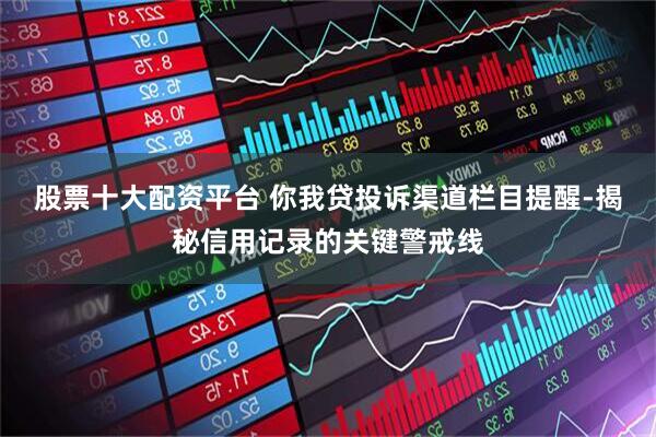 股票十大配资平台 你我贷投诉渠道栏目提醒-揭秘信用记录的关键警戒线
