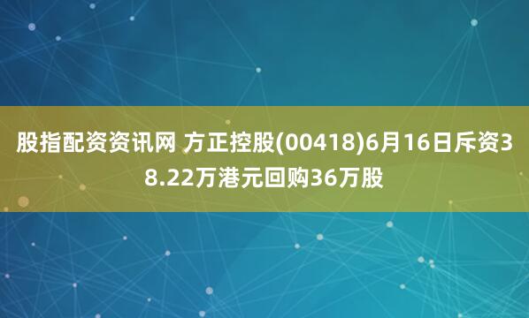 股指配资资讯网 方正控股(00418)6月16日斥资38.22万港元回购36万股