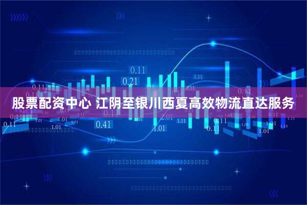 股票配资中心 江阴至银川西夏高效物流直达服务