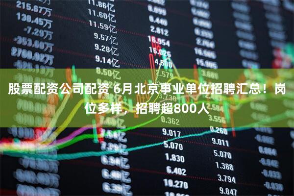 股票配资公司配资 6月北京事业单位招聘汇总！岗位多样，招聘超800人