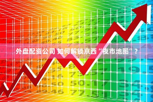 外盘配资公司 如何解锁京西“夜市地图”？