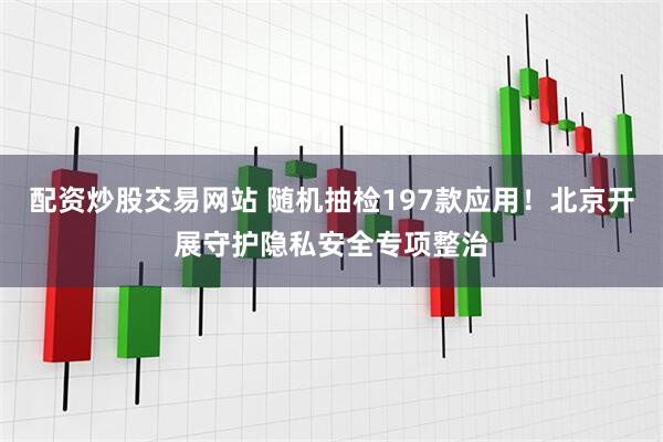 配资炒股交易网站 随机抽检197款应用！北京开展守护隐私安全专项整治