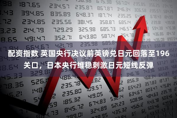 配资指数 英国央行决议前英镑兑日元回落至196关口，日本央行维稳刺激日元短线反弹