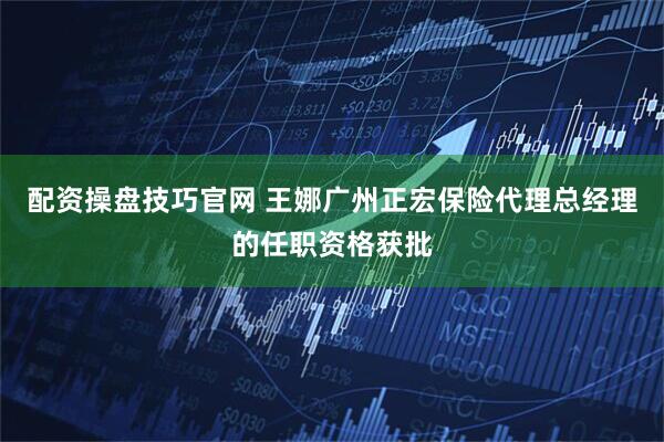 配资操盘技巧官网 王娜广州正宏保险代理总经理的任职资格获批