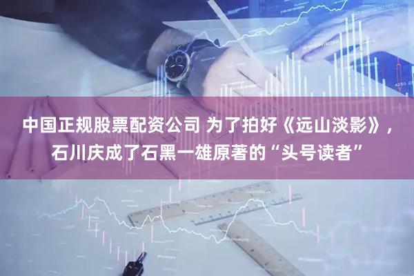 中国正规股票配资公司 为了拍好《远山淡影》，石川庆成了石黑一雄原著的“头号读者”