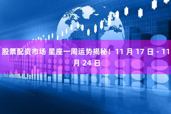 股票配资市场 星座一周运势揭秘！11 月 17 日 - 11 月 24 日