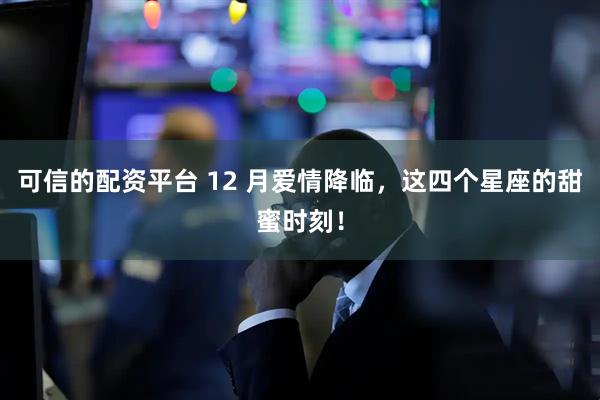 可信的配资平台 12 月爱情降临，这四个星座的甜蜜时刻！