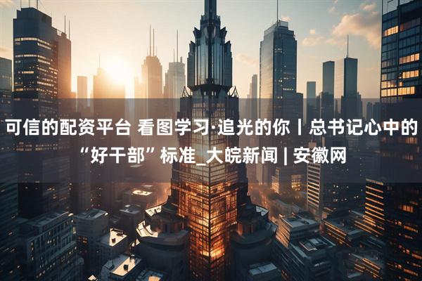 可信的配资平台 看图学习·追光的你丨总书记心中的“好干部”标准_大皖新闻 | 安徽网