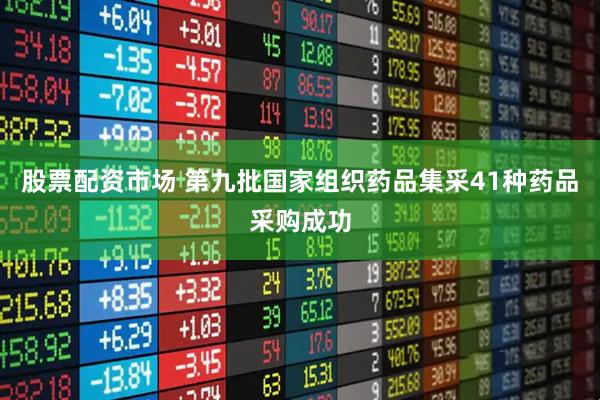 股票配资市场 第九批国家组织药品集采41种药品采购成功