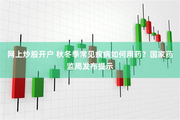 网上炒股开户 秋冬季常见疾病如何用药？国家药监局发布提示