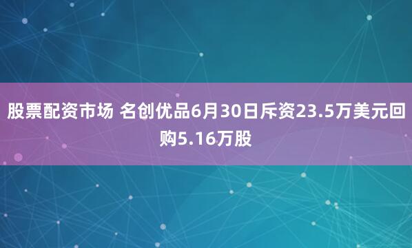 股票配资市场 名创优品6月30日斥资23.5万美元回购5.16万股