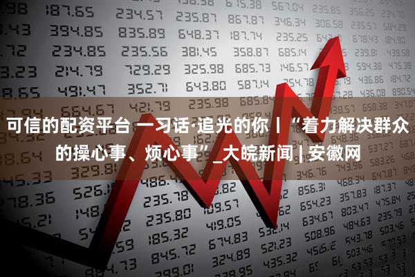 可信的配资平台 一习话·追光的你丨“着力解决群众的操心事、烦心事”_大皖新闻 | 安徽网