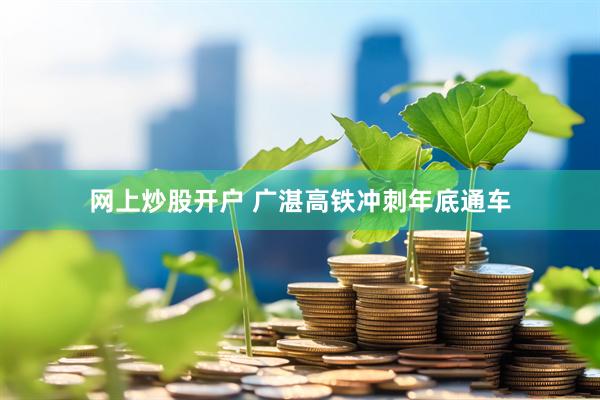 网上炒股开户 广湛高铁冲刺年底通车