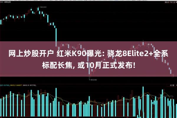 网上炒股开户 红米K90曝光: 骁龙8Elite2+全系标配长焦, 或10月正式发布!