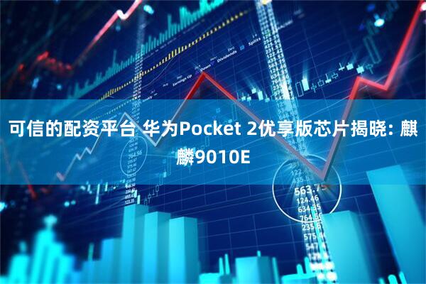 可信的配资平台 华为Pocket 2优享版芯片揭晓: 麒麟9010E