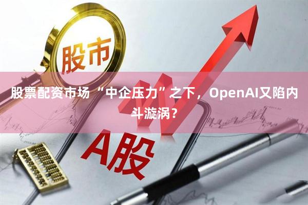 股票配资市场 “中企压力”之下，OpenAI又陷内斗漩涡？