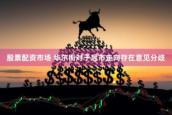 股票配资市场 华尔街对于后市走向存在意见分歧