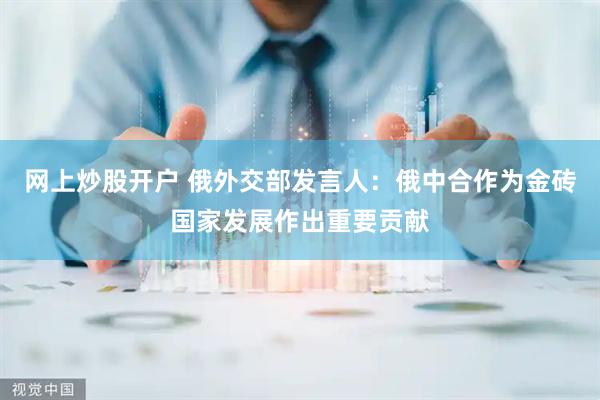 网上炒股开户 俄外交部发言人：俄中合作为金砖国家发展作出重要贡献