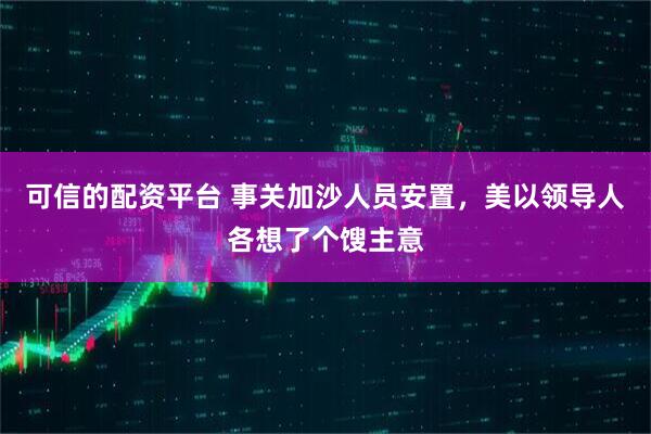可信的配资平台 事关加沙人员安置，美以领导人各想了个馊主意