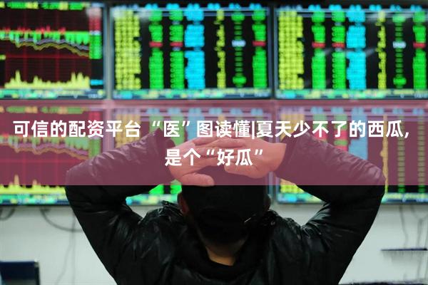 可信的配资平台 “医”图读懂|夏天少不了的西瓜, 是个“好瓜”
