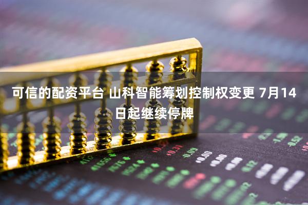 可信的配资平台 山科智能筹划控制权变更 7月14日起继续停牌