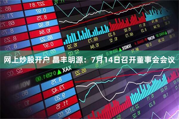 网上炒股开户 晶丰明源：7月14日召开董事会会议
