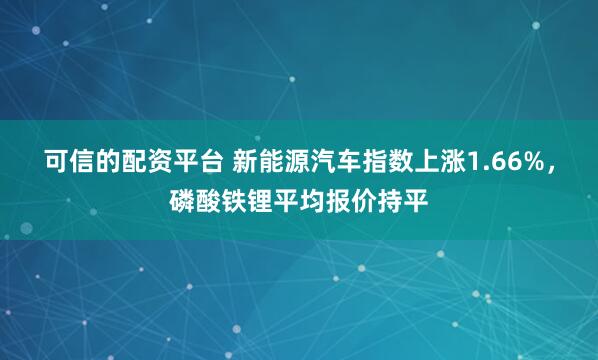 可信的配资平台 新能源汽车指数上涨1.66%，磷酸铁锂平均报价持平