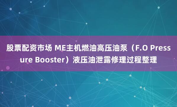 股票配资市场 ME主机燃油高压油泵（F.O Pressure Booster）液压油泄露修理过程整理
