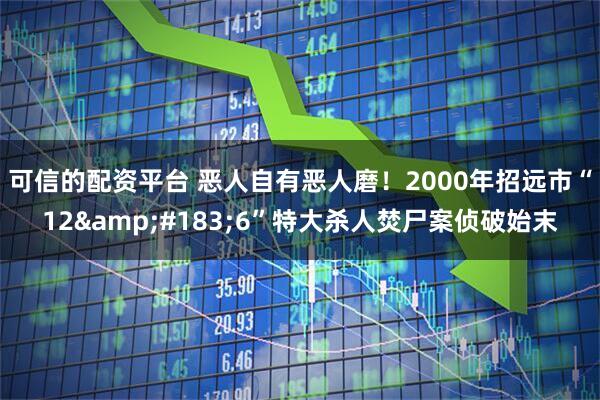 可信的配资平台 恶人自有恶人磨！2000年招远市“12·6”特大杀人焚尸案侦破始末