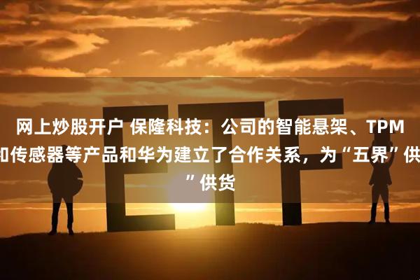 网上炒股开户 保隆科技：公司的智能悬架、TPMS和传感器等产品和华为建立了合作关系，为“五界”供货