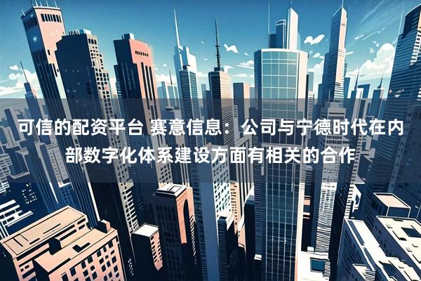 可信的配资平台 赛意信息：公司与宁德时代在内部数字化体系建设方面有相关的合作