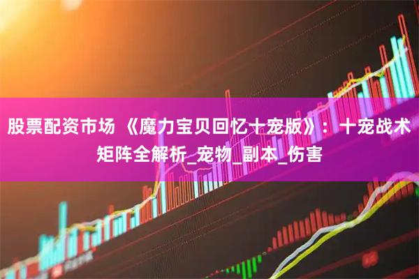 股票配资市场 《魔力宝贝回忆十宠版》：十宠战术矩阵全解析_宠物_副本_伤害
