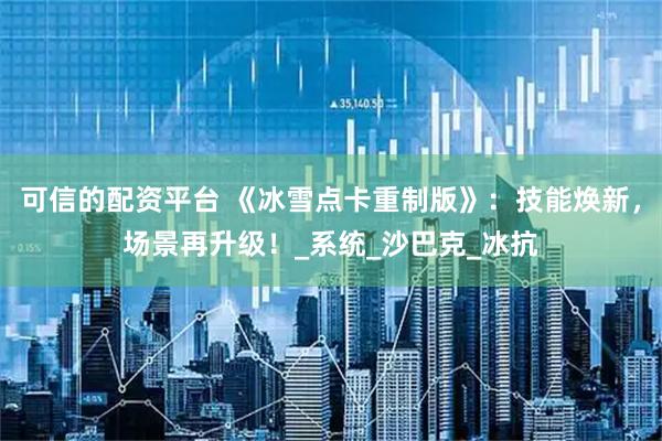 可信的配资平台 《冰雪点卡重制版》：技能焕新，场景再升级！_系统_沙巴克_冰抗