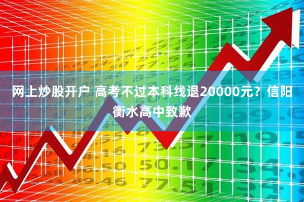 网上炒股开户 高考不过本科线退20000元？信阳衡水高中致歉