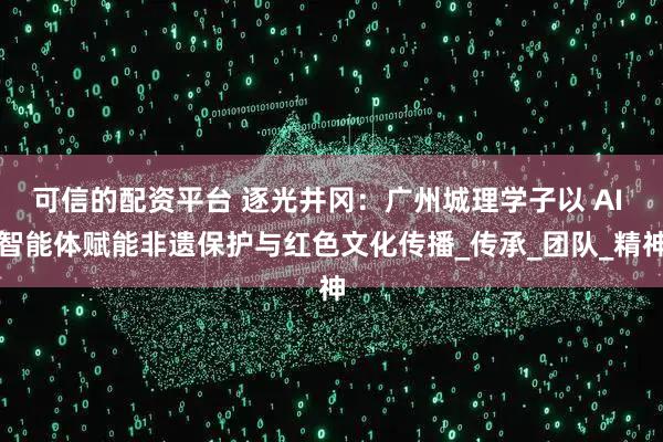 可信的配资平台 逐光井冈：广州城理学子以 AI 智能体赋能非遗保护与红色文化传播_传承_团队_精神