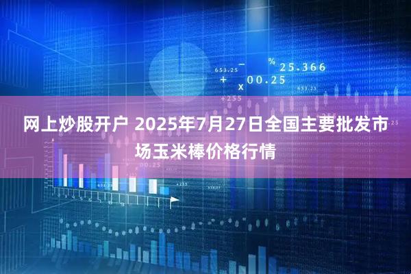 网上炒股开户 2025年7月27日全国主要批发市场玉米棒价格行情