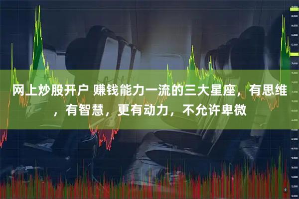 网上炒股开户 赚钱能力一流的三大星座，有思维，有智慧，更有动力，不允许卑微