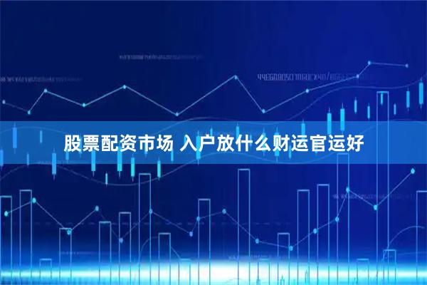 股票配资市场 入户放什么财运官运好