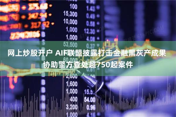 网上炒股开户 AIF联盟披露打击金融黑灰产成果 协助警方查处超750起案件