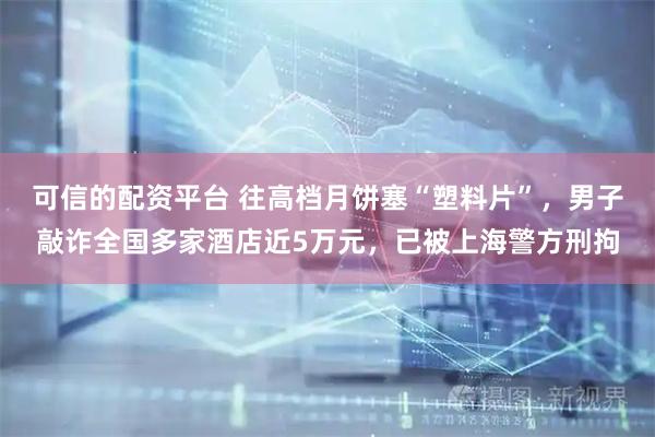 可信的配资平台 往高档月饼塞“塑料片”，男子敲诈全国多家酒店近5万元，已被上海警方刑拘