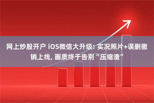 网上炒股开户 iOS微信大升级: 实况照片+误删撤销上线, 画质终于告别“压缩渣”
