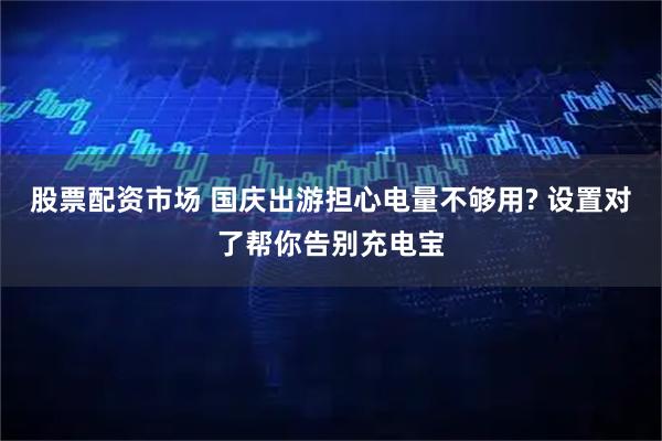 股票配资市场 国庆出游担心电量不够用? 设置对了帮你告别充电宝