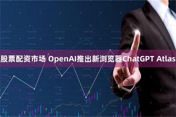 股票配资市场 OpenAI推出新浏览器ChatGPT Atlas