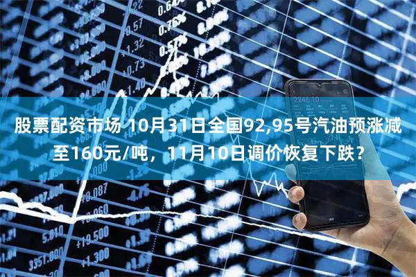 股票配资市场 10月31日全国92,95号汽油预涨减至160元/吨，11月10日调价恢复下跌？