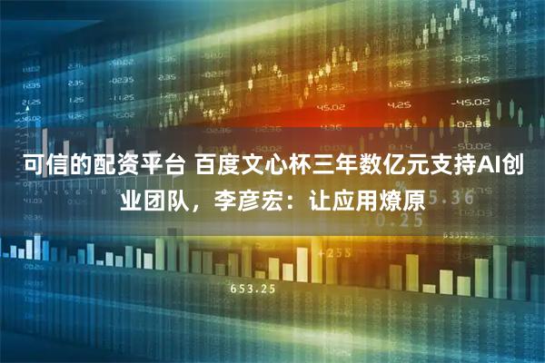 可信的配资平台 百度文心杯三年数亿元支持AI创业团队，李彦宏：让应用燎原