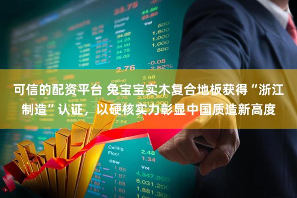 可信的配资平台 兔宝宝实木复合地板获得“浙江制造”认证，以硬核实力彰显中国质造新高度