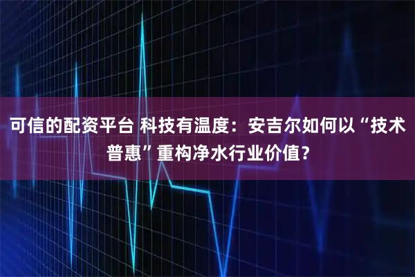 可信的配资平台 科技有温度：安吉尔如何以“技术普惠”重构净水行业价值？