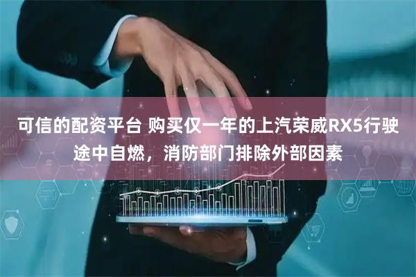 可信的配资平台 购买仅一年的上汽荣威RX5行驶途中自燃，消防部门排除外部因素