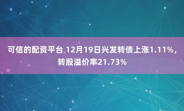 可信的配资平台 12月19日兴发转债上涨1.11%，转股溢价率21.73%